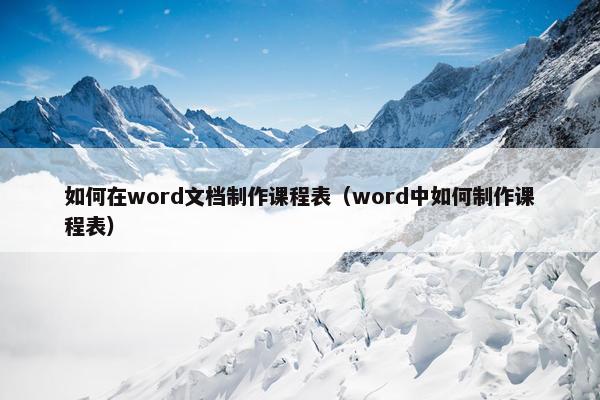 如何在word文档制作课程表（word中如何制作课程表）