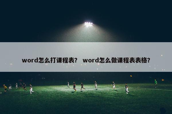 word怎么打课程表？ word怎么做课程表表格？