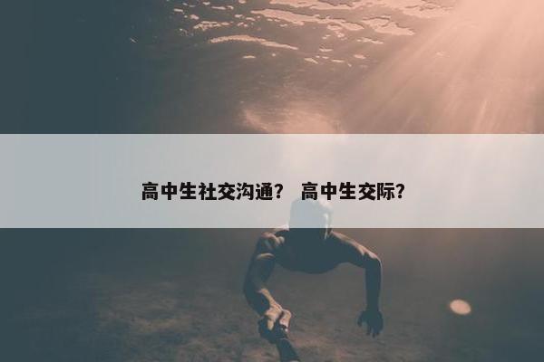 高中生社交沟通？ 高中生交际？