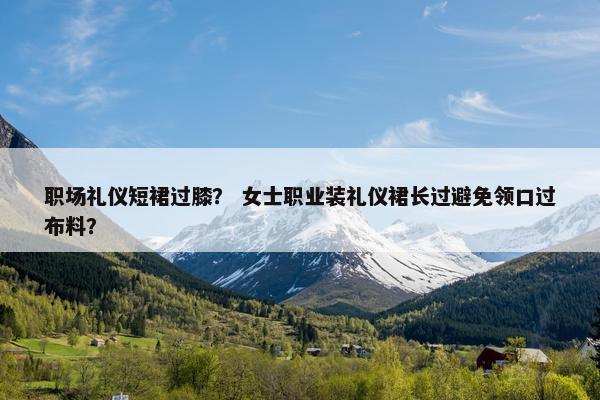 职场礼仪短裙过膝？ 女士职业装礼仪裙长过避免领口过布料？