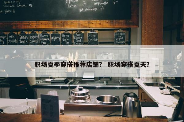 职场夏季穿搭推荐店铺？ 职场穿搭夏天？