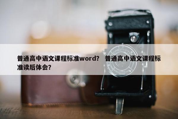 普通高中语文课程标准word？ 普通高中语文课程标准读后体会？