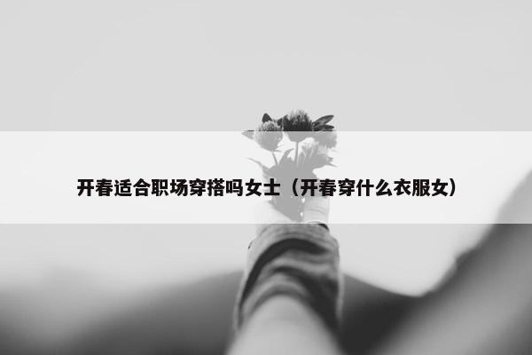 开春适合职场穿搭吗女士（开春穿什么衣服女）