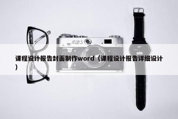 课程设计报告封面制作word（课程设计报告详细设计）
