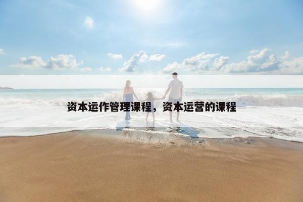 资本运作管理课程，资本运营的课程