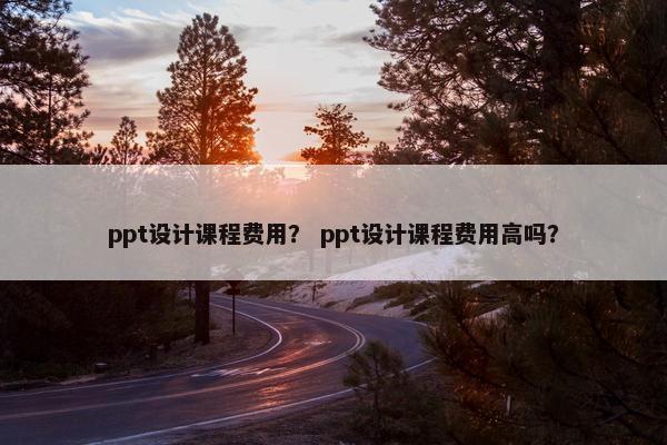 ppt设计课程费用？ ppt设计课程费用高吗？