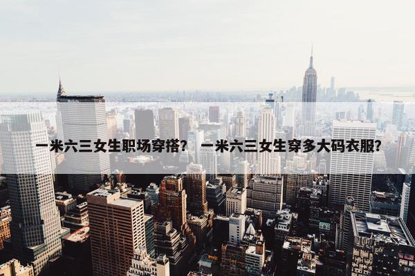 一米六三女生职场穿搭？ 一米六三女生穿多大码衣服？