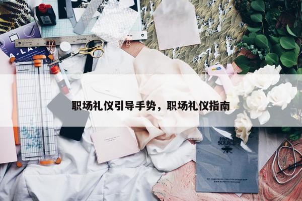 职场礼仪引导手势，职场礼仪指南