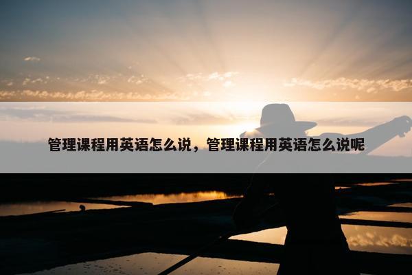 管理课程用英语怎么说，管理课程用英语怎么说呢
