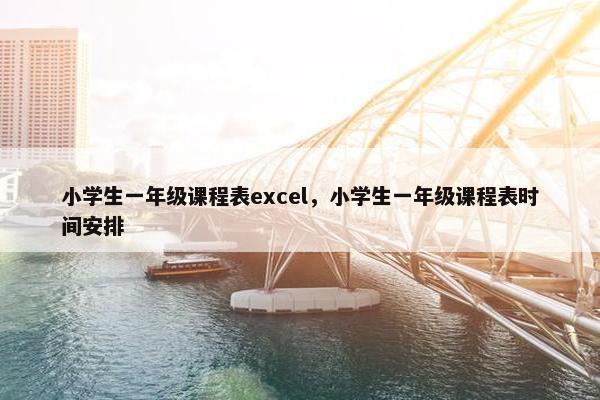 小学生一年级课程表excel，小学生一年级课程表时间安排