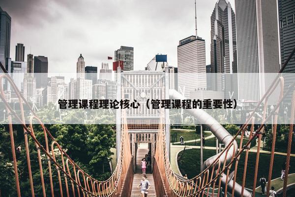 管理课程理论核心（管理课程的重要性）
