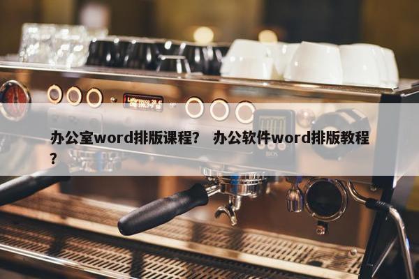 办公室word排版课程？ 办公软件word排版教程？