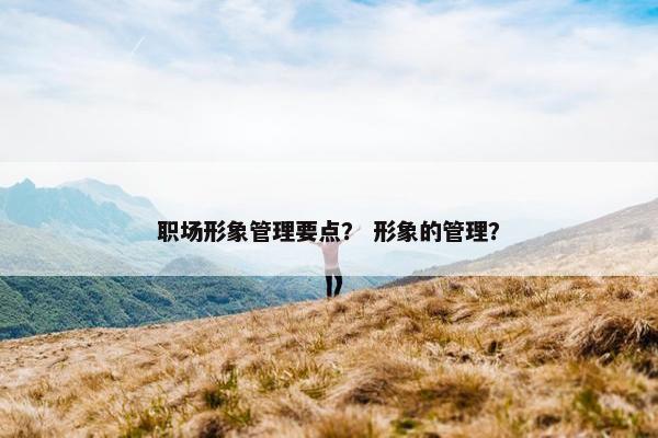 职场形象管理要点？ 形象的管理？