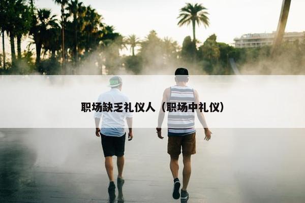 职场缺乏礼仪人（职场中礼仪）