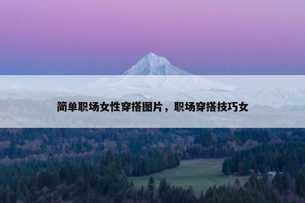 简单职场女性穿搭图片，职场穿搭技巧女