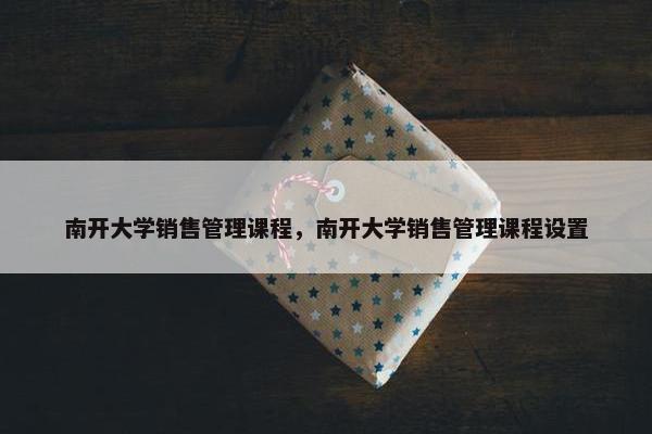 南开大学销售管理课程，南开大学销售管理课程设置