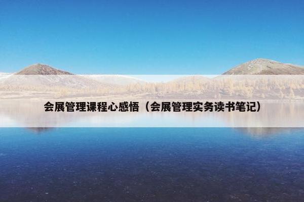 会展管理课程心感悟（会展管理实务读书笔记）