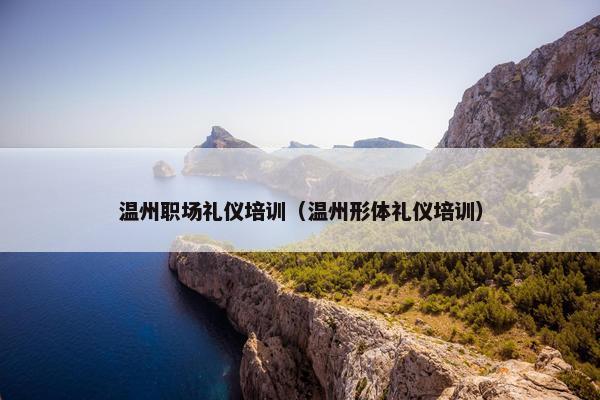 温州职场礼仪培训（温州形体礼仪培训）