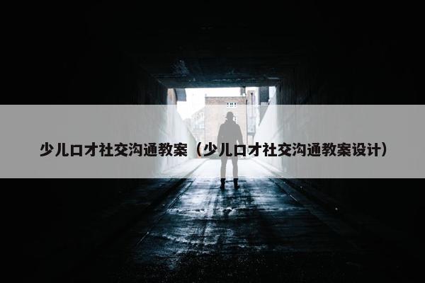少儿口才社交沟通教案（少儿口才社交沟通教案设计）