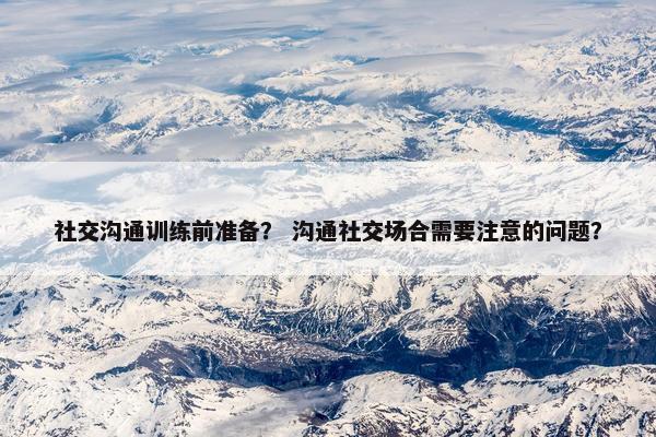 社交沟通训练前准备？ 沟通社交场合需要注意的问题？