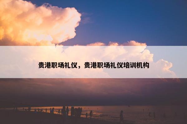贵港职场礼仪，贵港职场礼仪培训机构