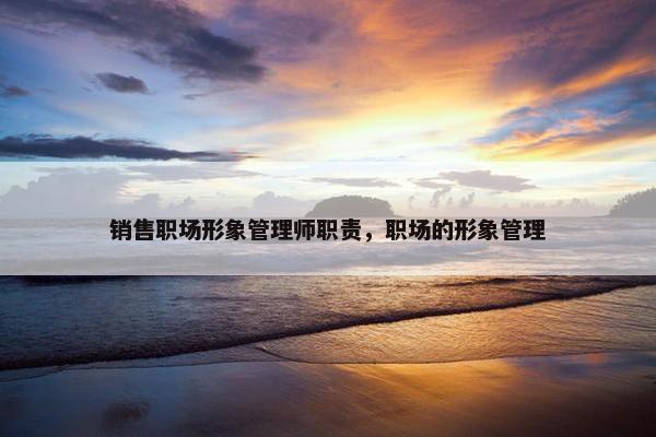 销售职场形象管理师职责，职场的形象管理