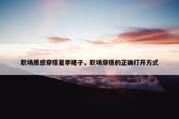 职场质感穿搭夏季裙子，职场穿搭的正确打开方式
