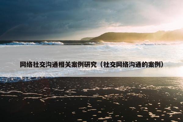 网络社交沟通相关案例研究（社交网络沟通的案例）