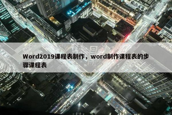Word2019课程表制作，word制作课程表的步骤课程表