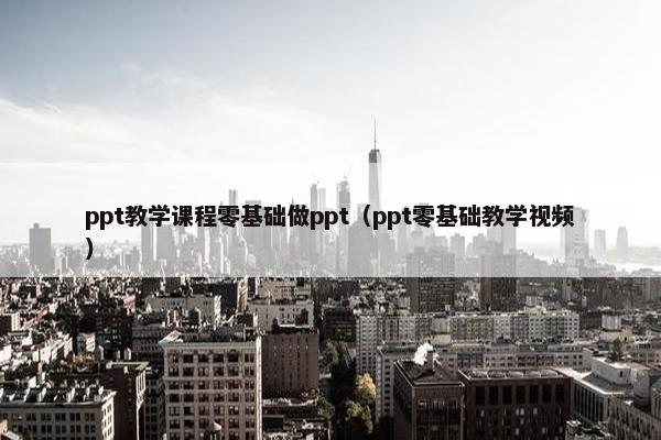 ppt教学课程零基础做ppt（ppt零基础教学视频）