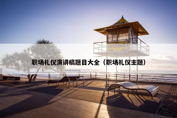 职场礼仪演讲稿题目大全（职场礼仪主题）