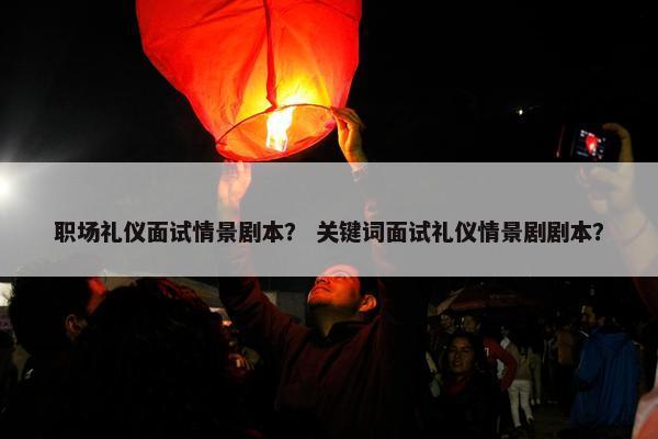 职场礼仪面试情景剧本？ 关键词面试礼仪情景剧剧本？