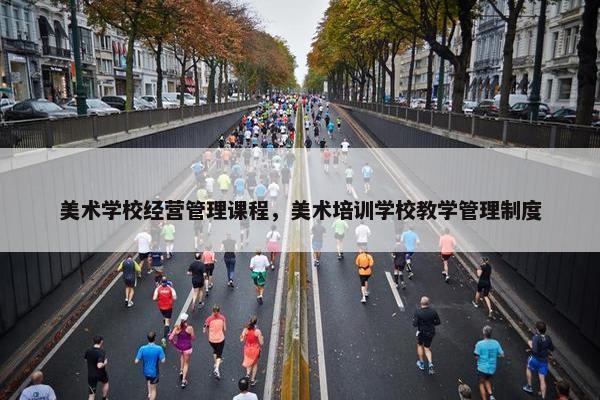 美术学校经营管理课程，美术培训学校教学管理制度