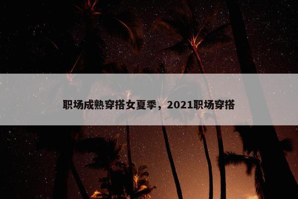 职场成熟穿搭女夏季，2021职场穿搭