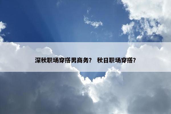 深秋职场穿搭男商务？ 秋日职场穿搭？
