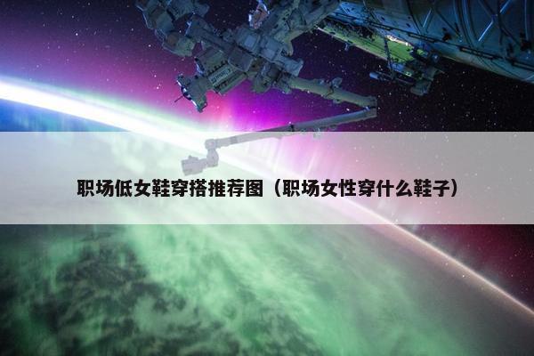职场低女鞋穿搭推荐图（职场女性穿什么鞋子）