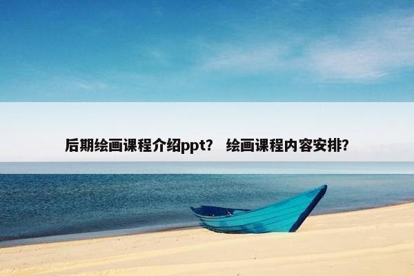 后期绘画课程介绍ppt？ 绘画课程内容安排？