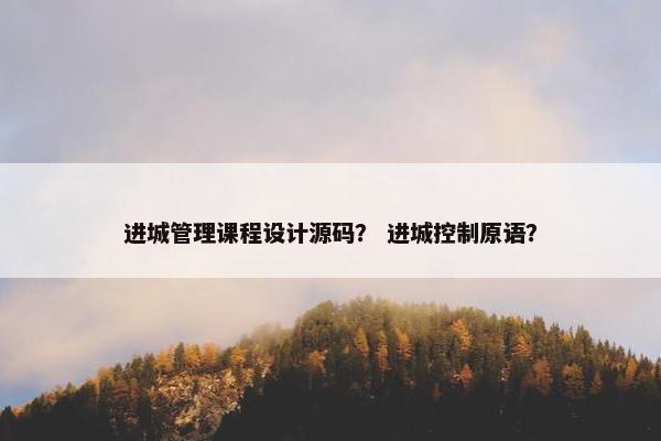 进城管理课程设计源码？ 进城控制原语？