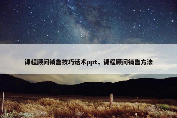 课程顾问销售技巧话术ppt，课程顾问销售方法