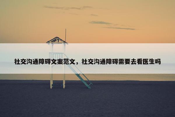 社交沟通障碍文案范文，社交沟通障碍需要去看医生吗