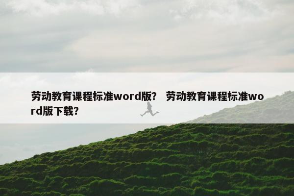 劳动教育课程标准word版？ 劳动教育课程标准word版下载？