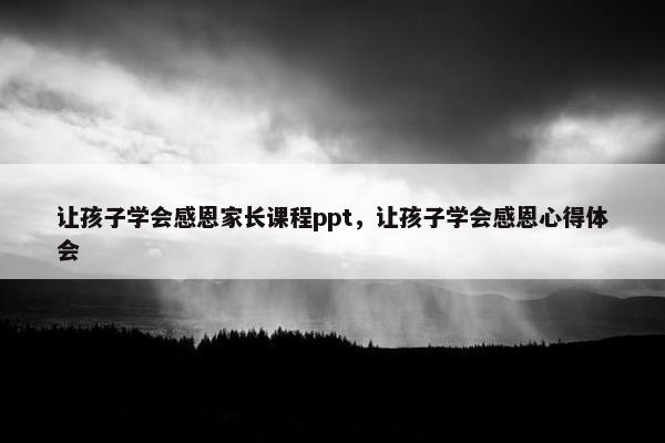让孩子学会感恩家长课程ppt，让孩子学会感恩心得体会