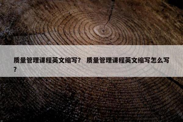 质量管理课程英文缩写？ 质量管理课程英文缩写怎么写？