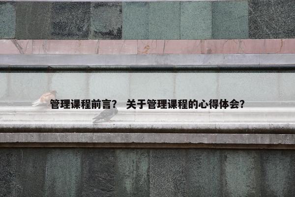 管理课程前言？ 关于管理课程的心得体会？