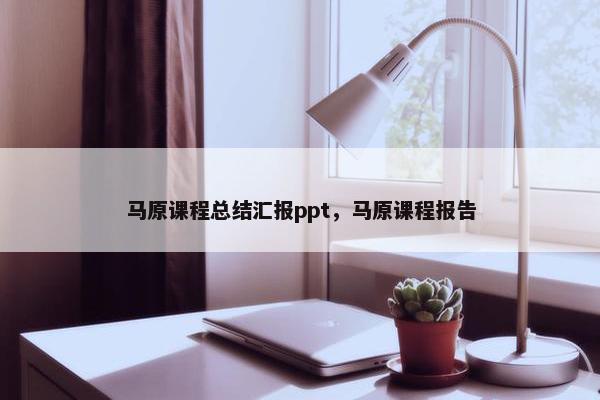 马原课程总结汇报ppt，马原课程报告