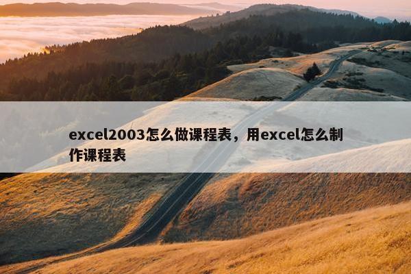 excel2003怎么做课程表，用excel怎么制作课程表