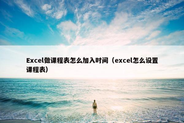 Excel做课程表怎么加入时间（excel怎么设置课程表）