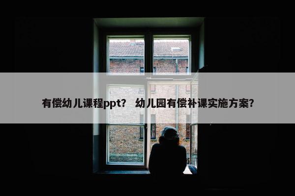 有偿幼儿课程ppt？ 幼儿园有偿补课实施方案？