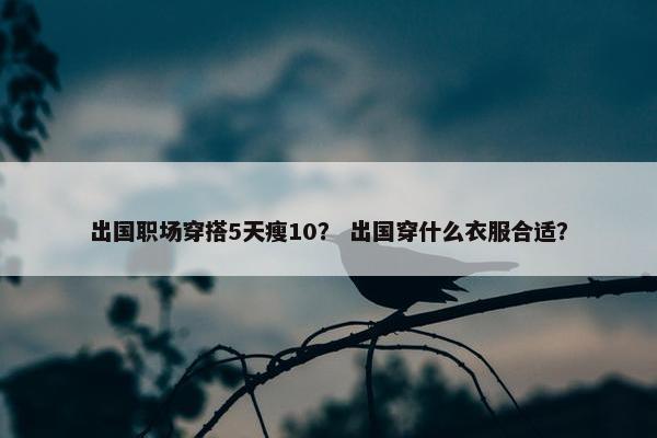 出国职场穿搭5天瘦10？ 出国穿什么衣服合适？