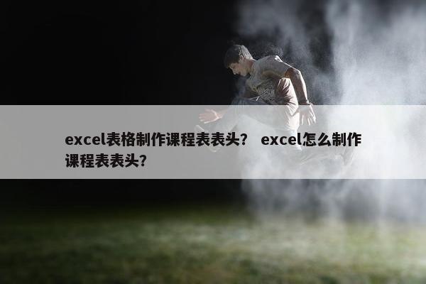 excel表格制作课程表表头？ excel怎么制作课程表表头？